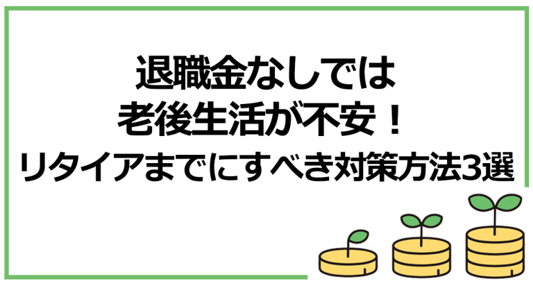 退職金なしでは老後生活が不安！リタイアまでにすべき対策方法3選